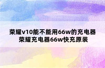 荣耀v10能不能用66w的充电器 荣耀充电器66w快充原装